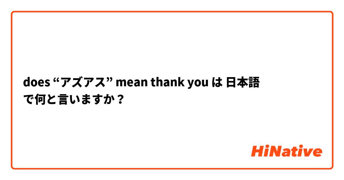 does “アズアス” mean thank you は 日本語 で何と言いますか？
