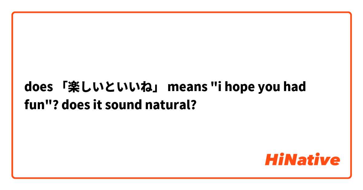 does 「楽しいといいね」 means "i hope you had fun"? does it sound natural?