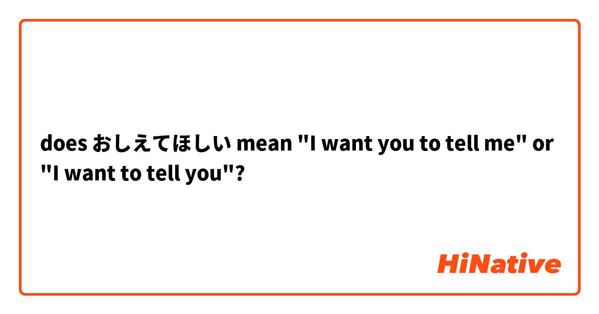 does おしえてほしい mean "I want you to tell me" or "I want to tell you"? 