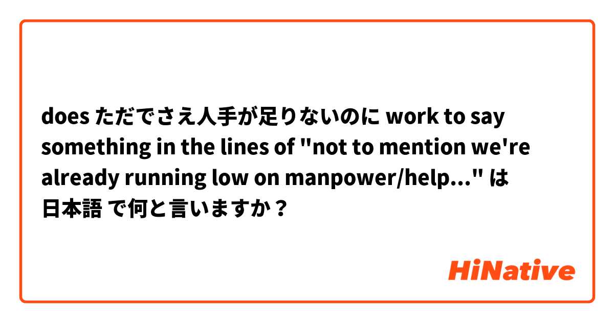 does  ただでさえ人手が足りないのに work to say something in the lines of "not to mention we're already running low on manpower/help..." は 日本語 で何と言いますか？