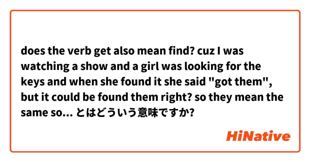 does the verb get also mean find? cuz I was watching a show and a girl was looking for the keys and when she found it she said "got them", but it could be found them right? so they mean the same sometimes? とはどういう意味ですか?