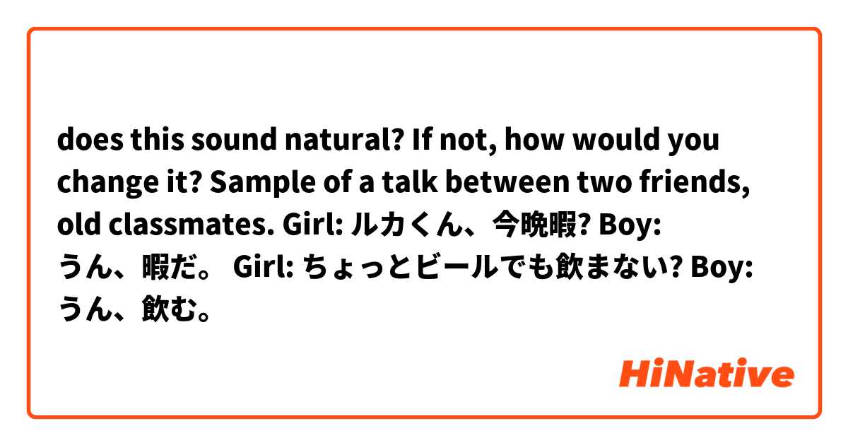 does this sound natural? If not, how would you change it?

Sample of a talk between two friends, old classmates. 

Girl: ルカくん、今晩暇?
Boy: うん、暇だ。
Girl: ちょっとビールでも飲まない?
Boy: うん、飲む。