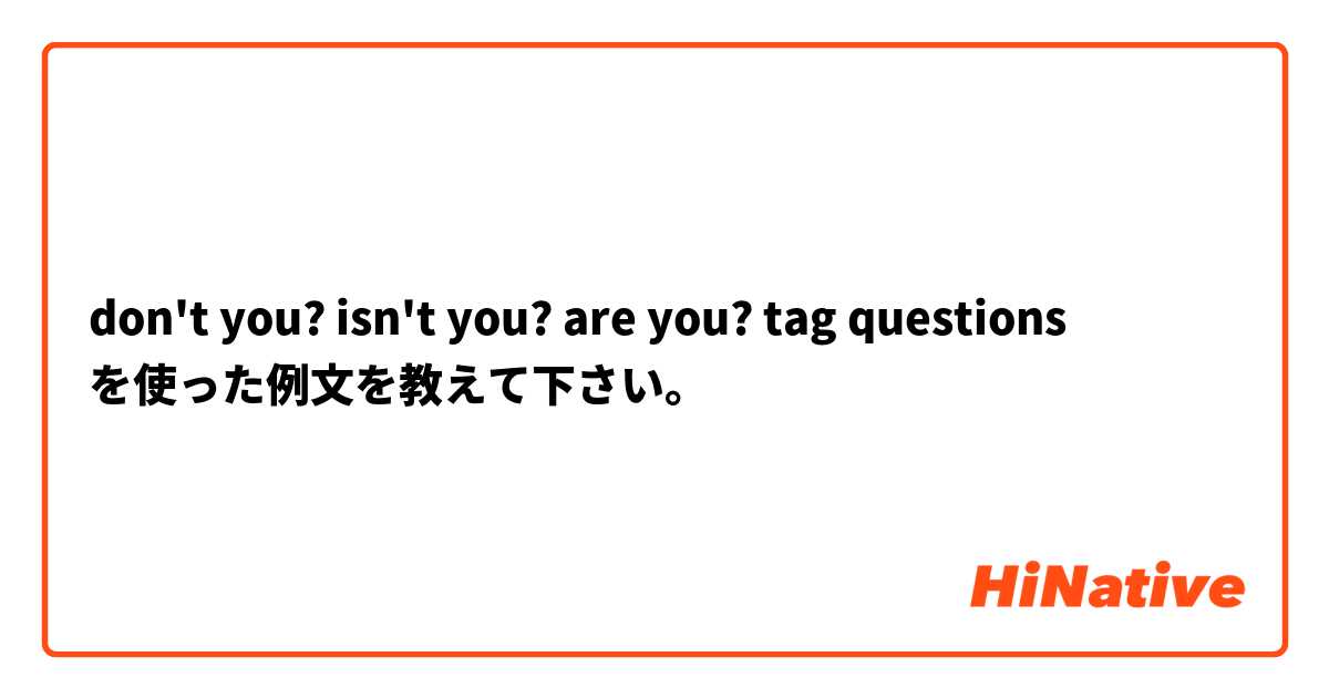 don't you? isn't you? are you? tag questions  を使った例文を教えて下さい。