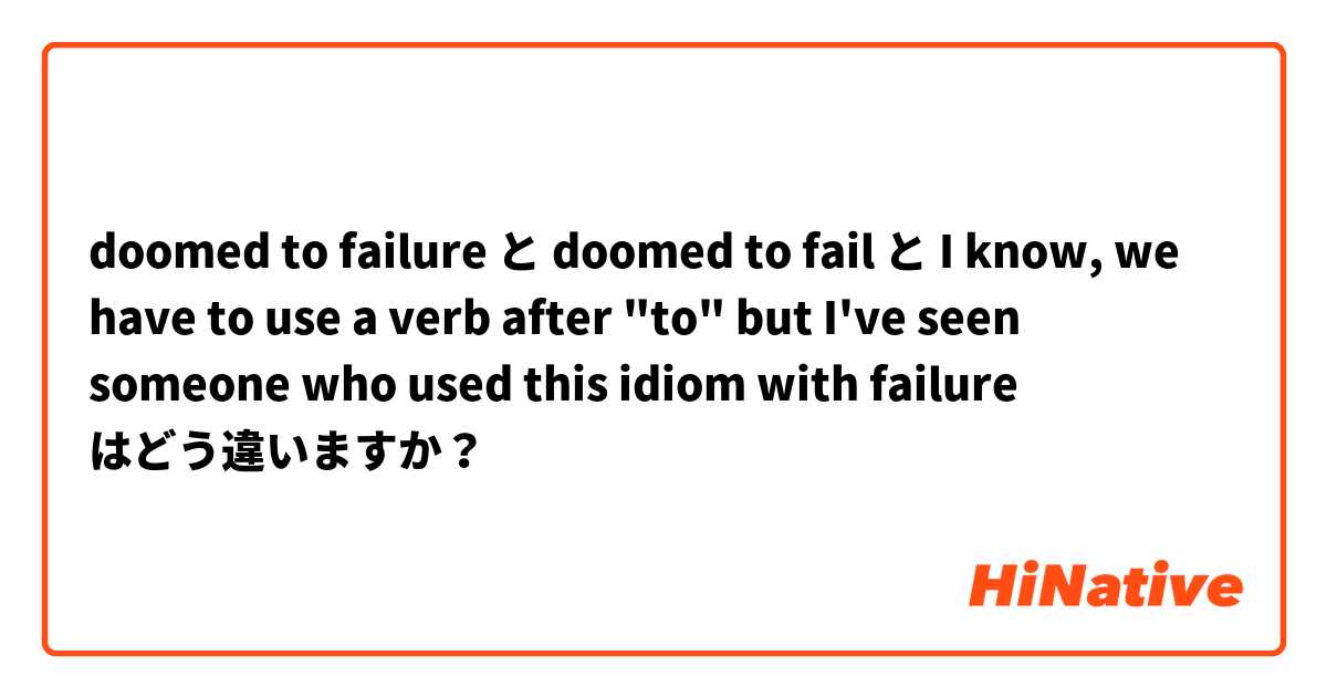 doomed to failure と doomed to fail と I know, we have to use a verb after "to" but I've seen someone who used this idiom with failure はどう違いますか？