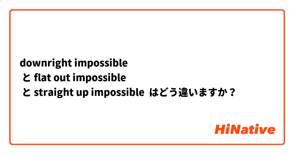 downright impossible
 と flat out impossible
 と straight up impossible はどう違いますか？