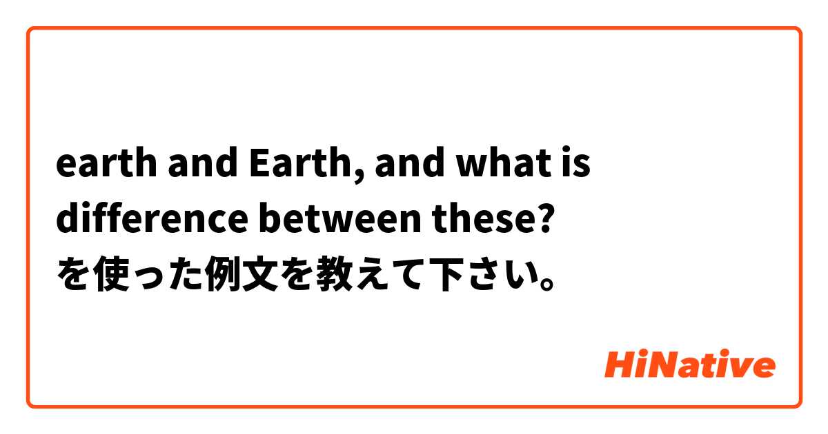 earth and Earth, and what is difference between these? を使った例文を教えて下さい。