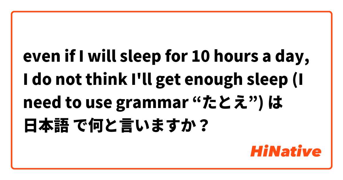 even if I will sleep for 10 hours a day, I do not think I'll get enough sleep (I need to use grammar “たとえ”) は 日本語 で何と言いますか？