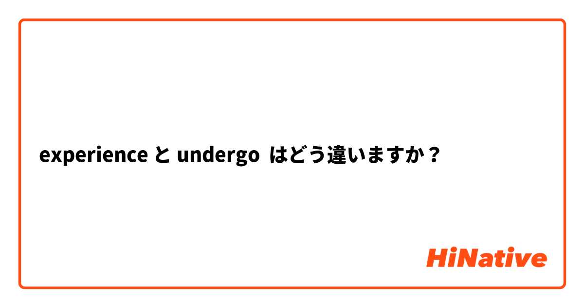 experience と undergo はどう違いますか？