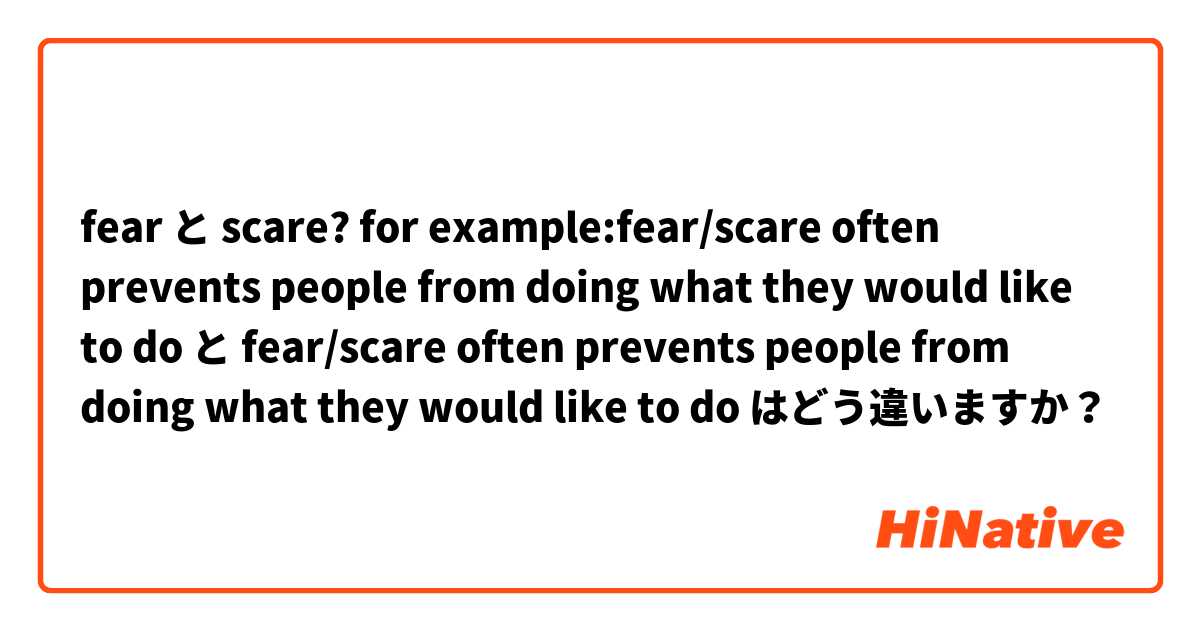 fear と scare? for example:fear/scare often prevents people from doing what they would like to do と fear/scare often prevents people from doing what they would like to do はどう違いますか？