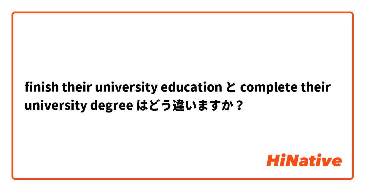finish their university education  と complete their university degree はどう違いますか？