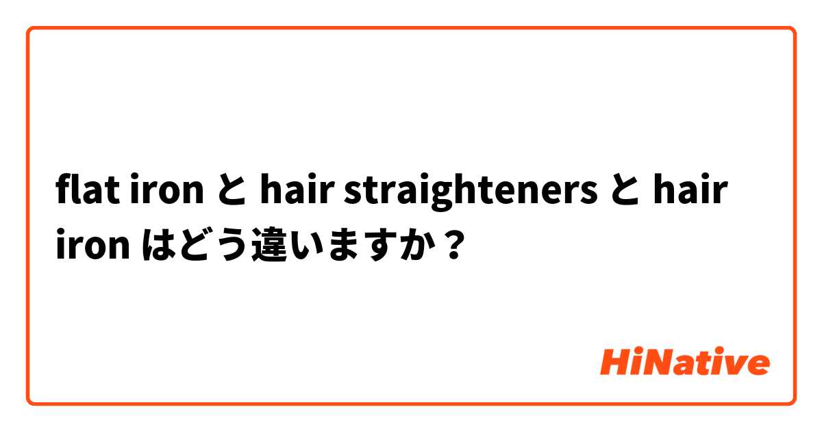 flat iron  と hair straighteners  と hair iron はどう違いますか？