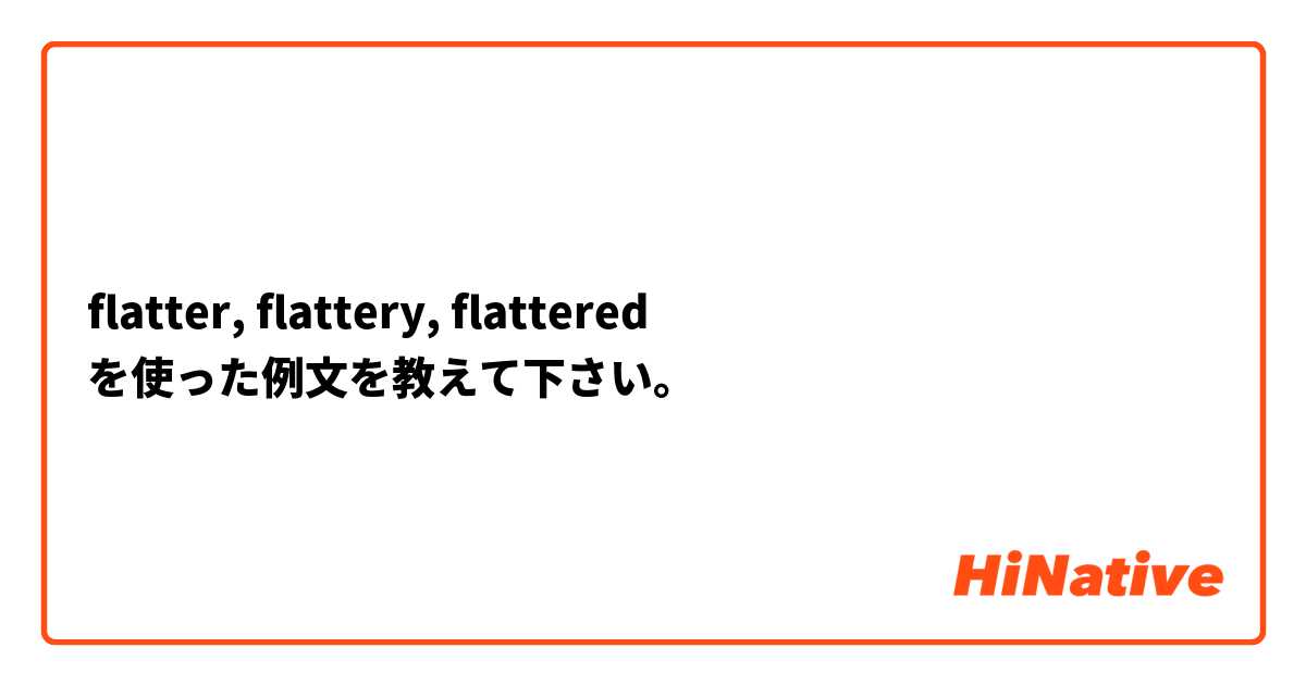 flatter, flattery, flattered を使った例文を教えて下さい。