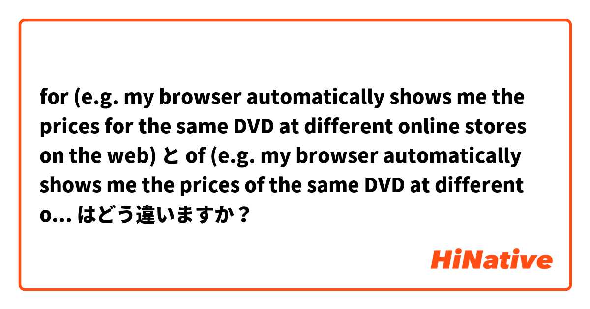 for (e.g. my browser automatically shows me the prices for the same DVD at different online stores on the web) と of (e.g. my browser automatically shows me the prices of the same DVD at different online stores on the web) はどう違いますか？