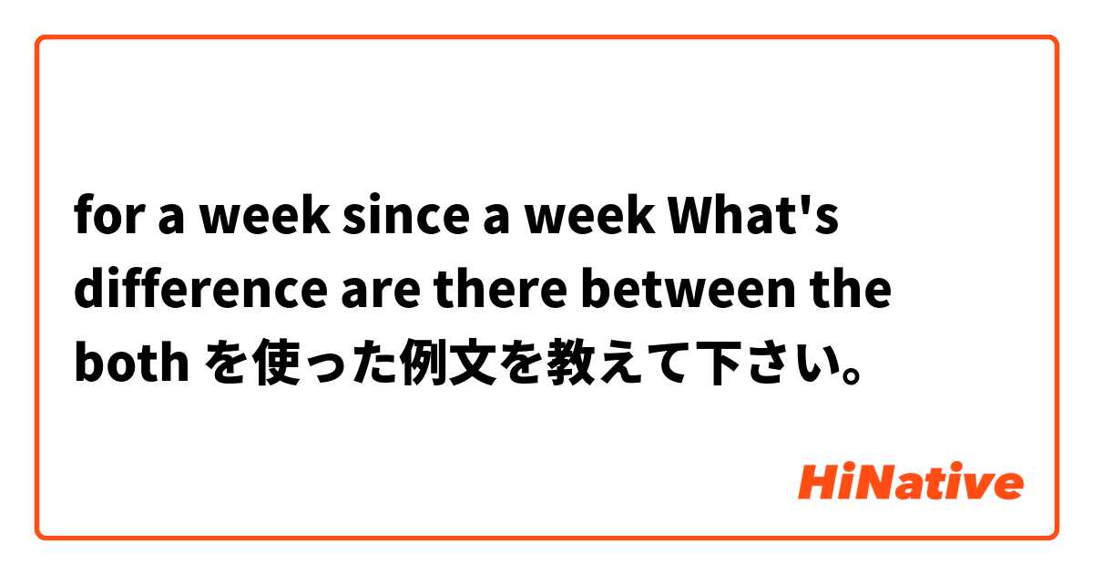 for a week
since a week
What's difference are there between the both を使った例文を教えて下さい。