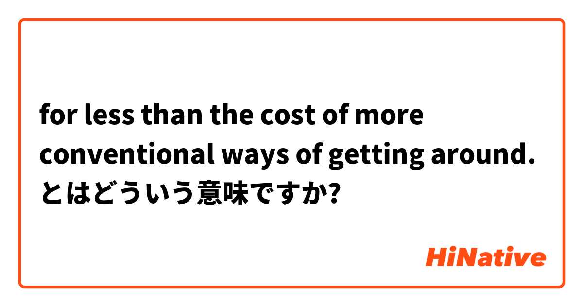  for less than the cost of more conventional ways of getting around.  とはどういう意味ですか?