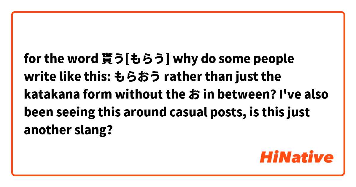 for the word 貰う[もらう]
why do some people write like this:
もらおう
rather than just the katakana form without the お in between?
I've also been seeing this around casual posts, is this just another slang?