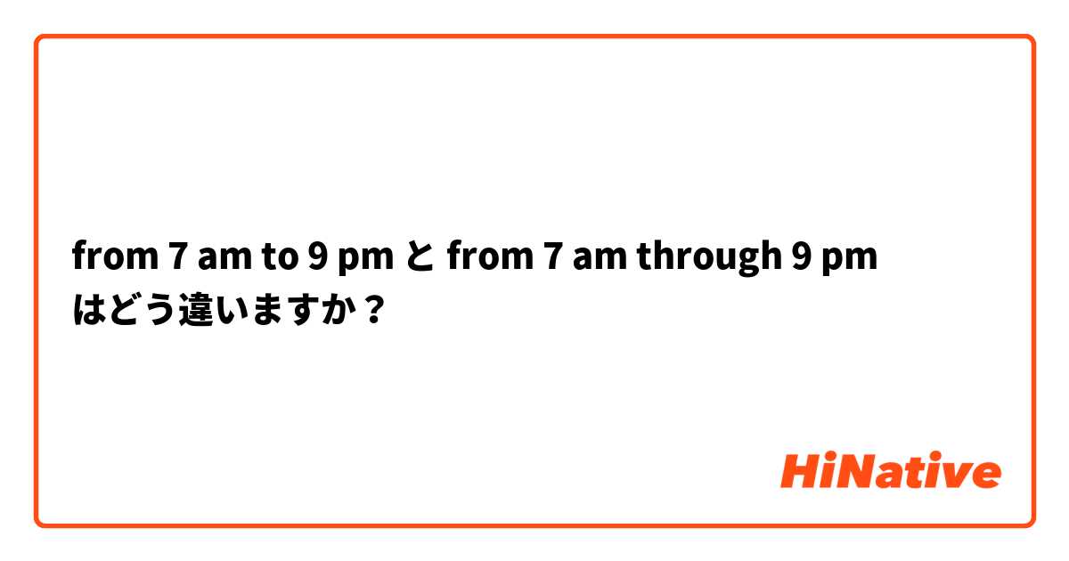 from 7 am to 9 pm と from 7 am through 9 pm はどう違いますか？