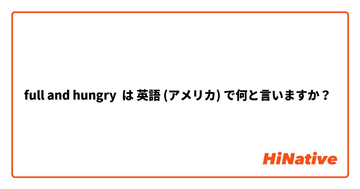 full and hungry は 英語 (アメリカ) で何と言いますか？