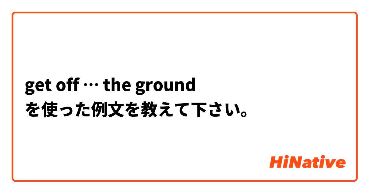 get off … the ground を使った例文を教えて下さい。