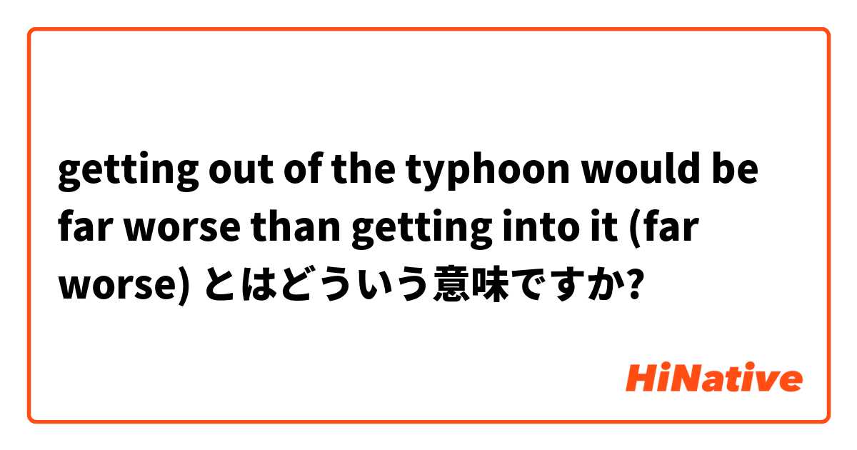 getting out of the typhoon would be far worse than getting into it (far worse) とはどういう意味ですか?