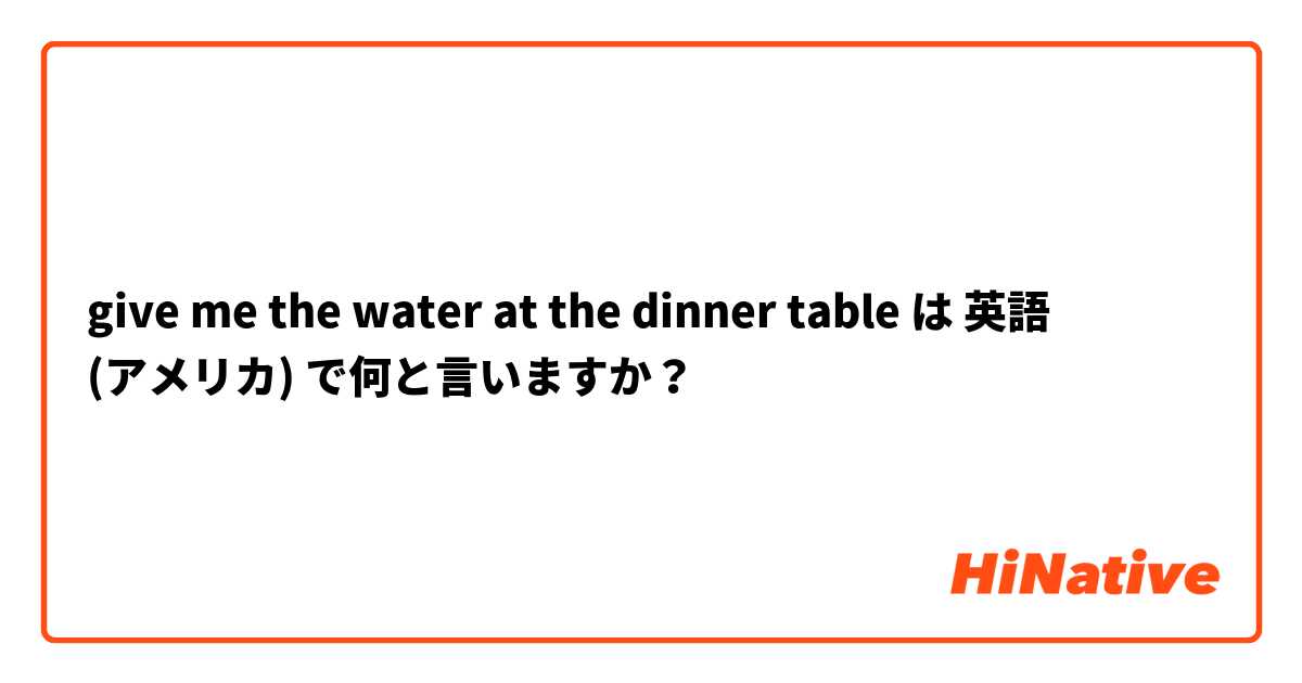 give me the water at the dinner table は 英語 (アメリカ) で何と言いますか？