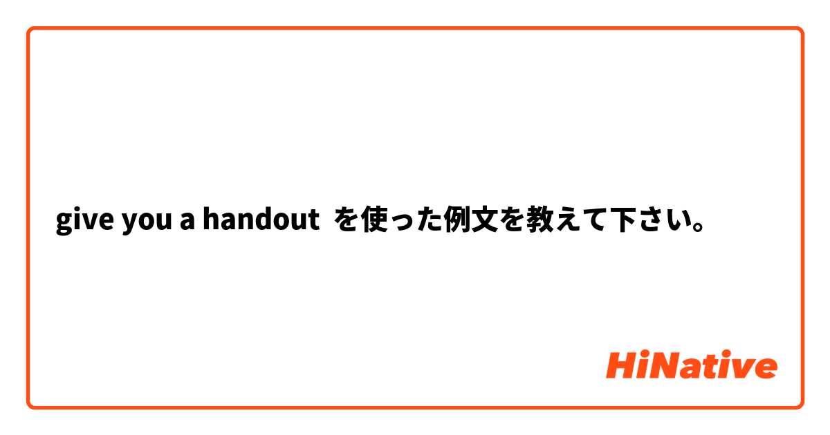 give you a handout を使った例文を教えて下さい。