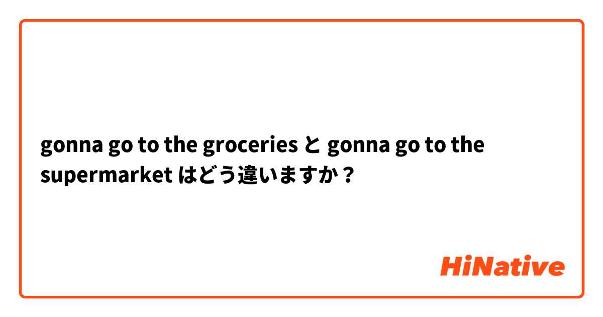 gonna go to the groceries  と gonna go to the supermarket  はどう違いますか？