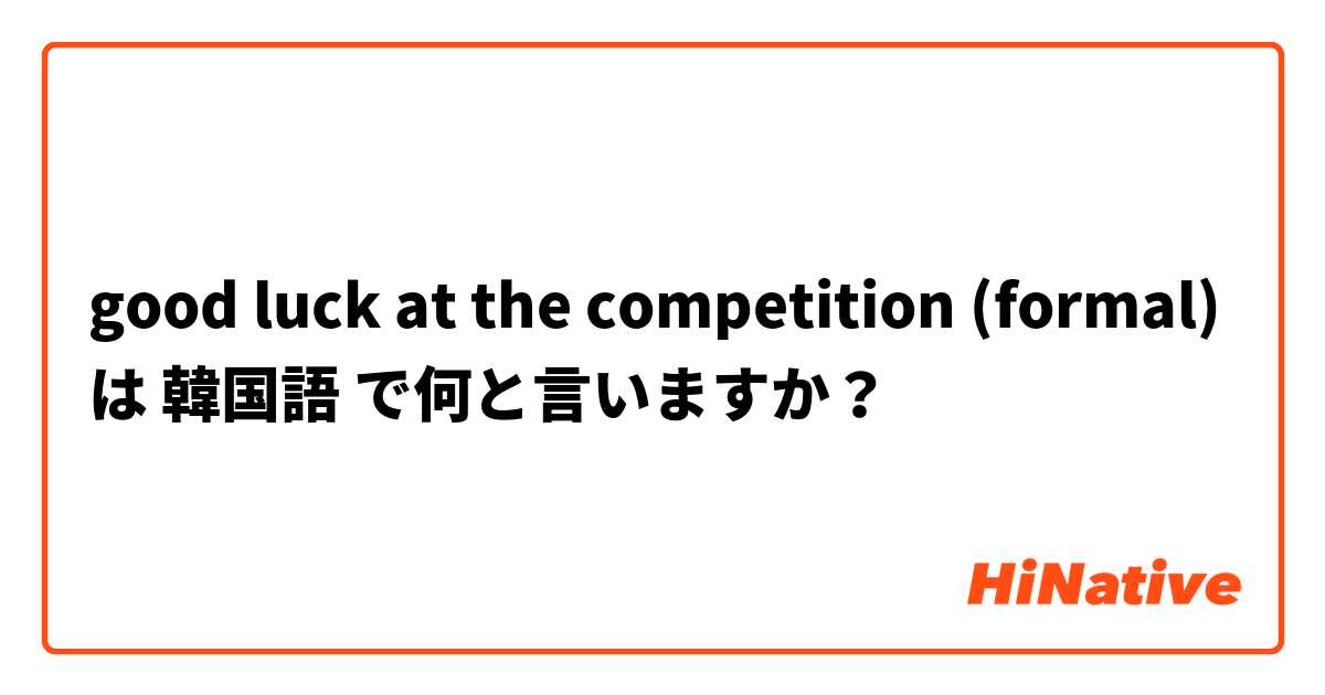 good luck at the competition (formal) は 韓国語 で何と言いますか？