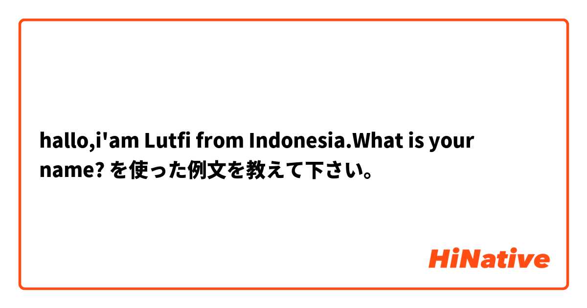 hallo,i'am Lutfi from Indonesia.What is your name? を使った例文を教えて下さい。