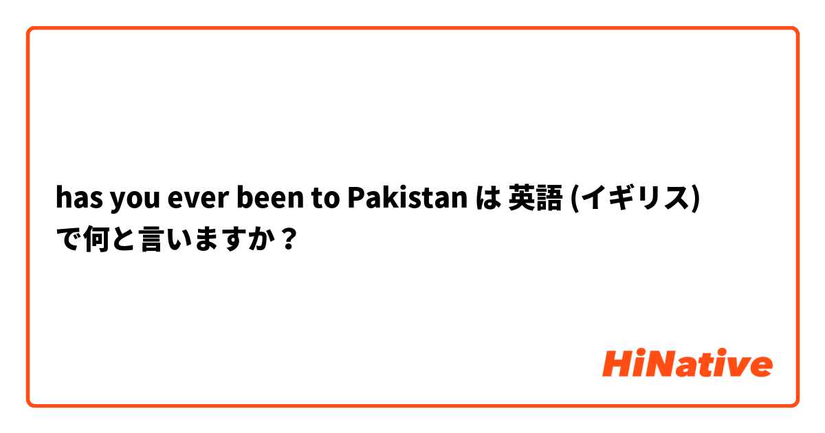 has you ever been to Pakistan  は 英語 (イギリス) で何と言いますか？