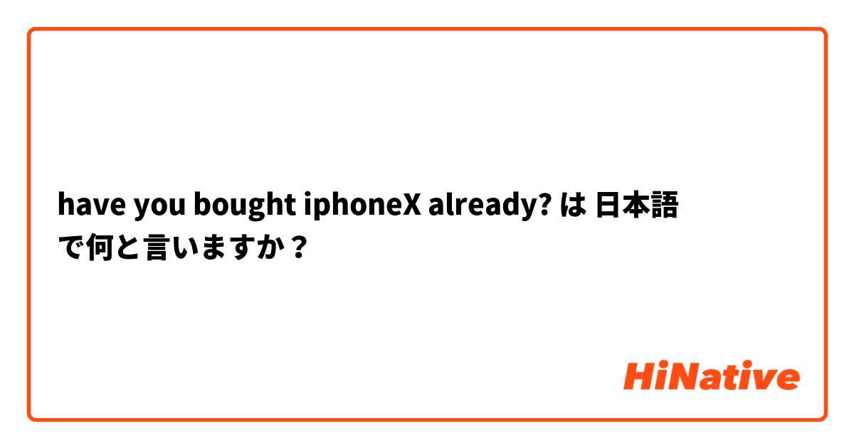 have you bought iphoneX already? は 日本語 で何と言いますか？