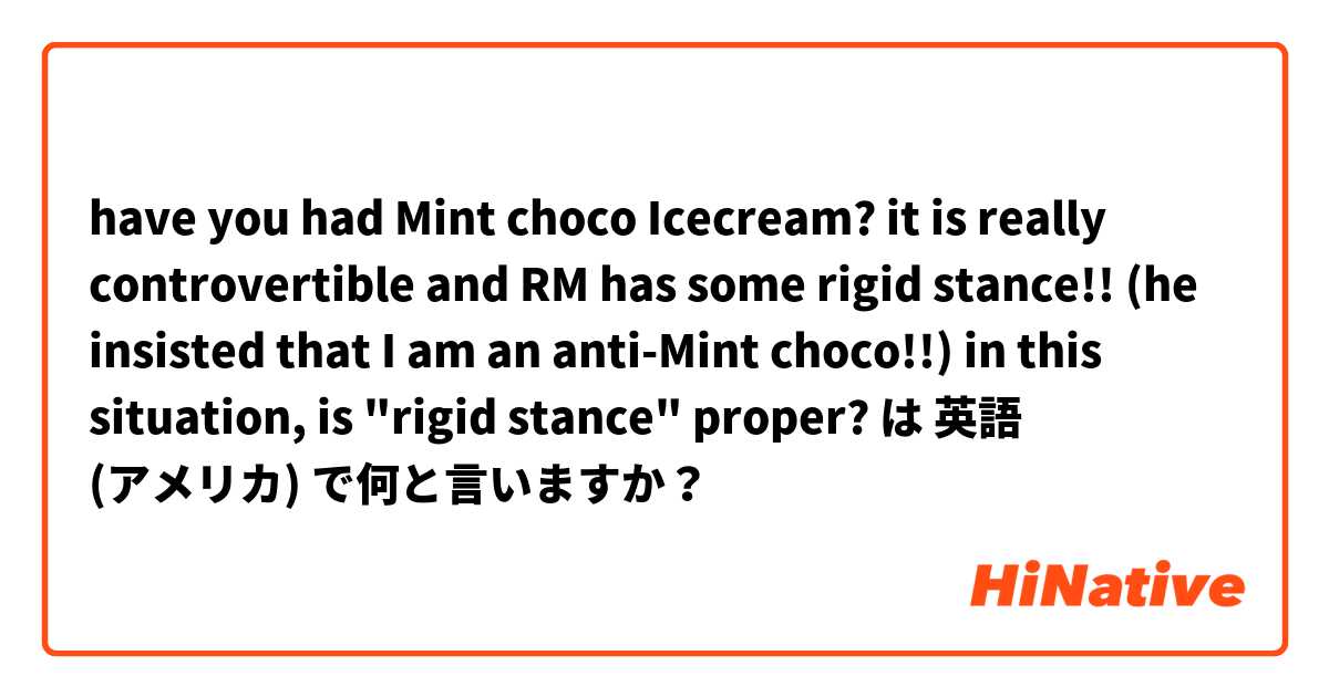 have you had Mint choco Icecream? it is really controvertible and RM has some rigid stance!!
(he insisted that I am an anti-Mint choco!!)

in this situation, is "rigid stance" proper?
 は 英語 (アメリカ) で何と言いますか？