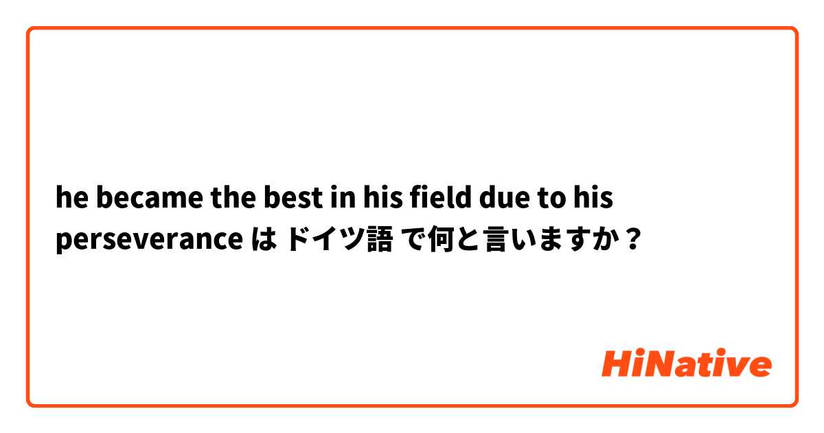 he became the best in his field due to his perseverance  は ドイツ語 で何と言いますか？
