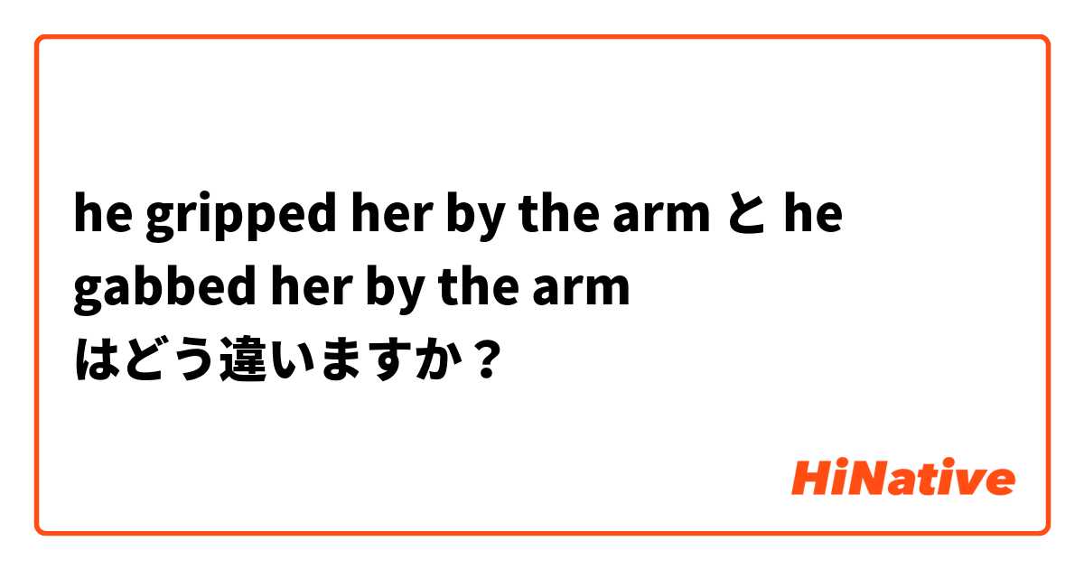 he gripped her by the arm と he gabbed her by the arm はどう違いますか？