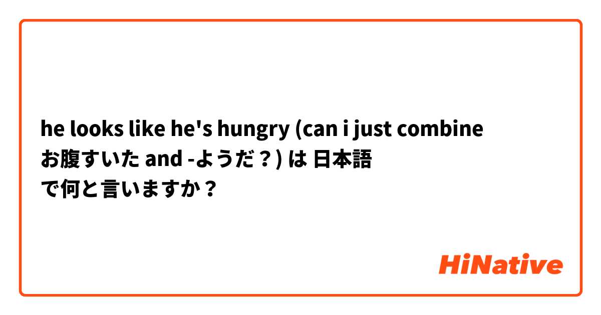 he looks like he's hungry (can i just combine お腹すいた and -ようだ？) は 日本語 で何と言いますか？
