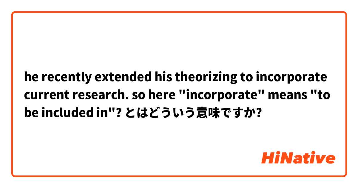 he recently extended his theorizing to incorporate current research. so here "incorporate" means "to be included in"? とはどういう意味ですか?