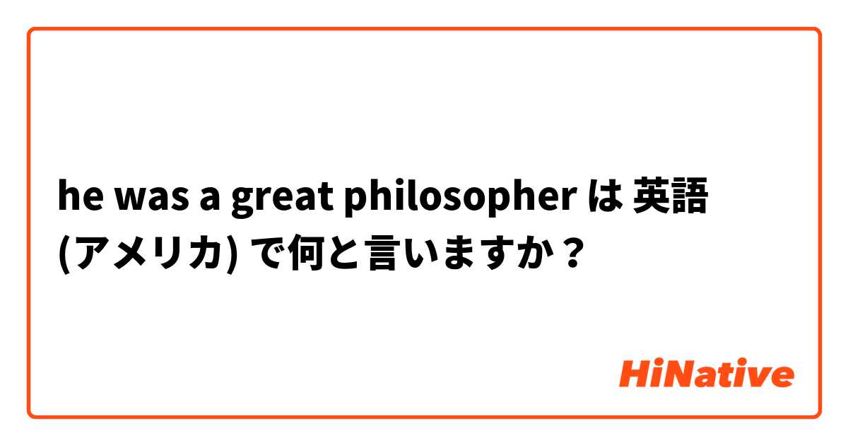 he was a great philosopher  は 英語 (アメリカ) で何と言いますか？