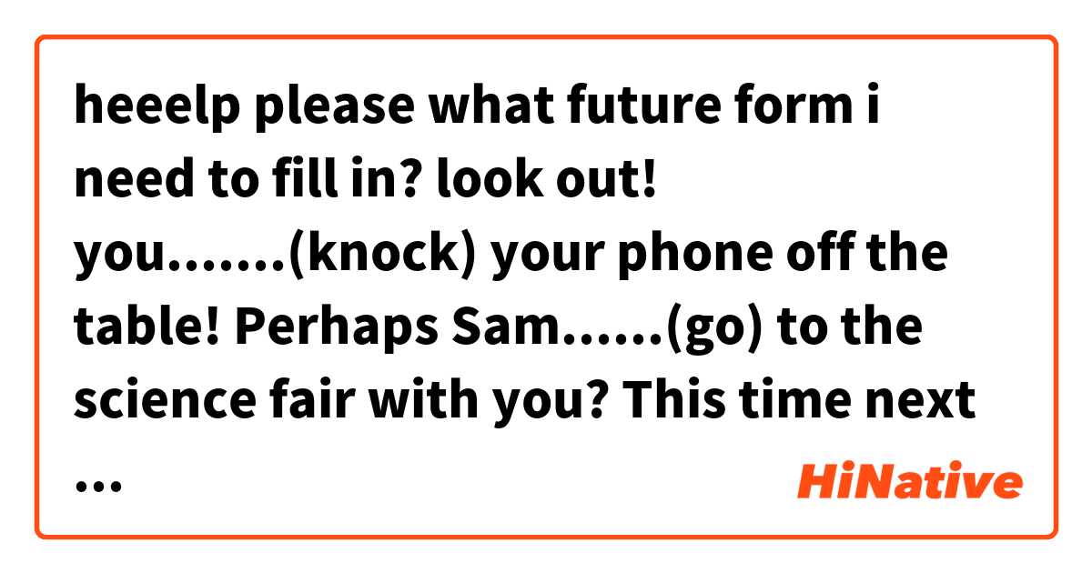 heeelp please
what future form i need to fill in? 
look out! you.......(knock) your phone off the table!
Perhaps Sam......(go) to the science fair with you?
This time next week,they....(release) the new VR headset とはどういう意味ですか?