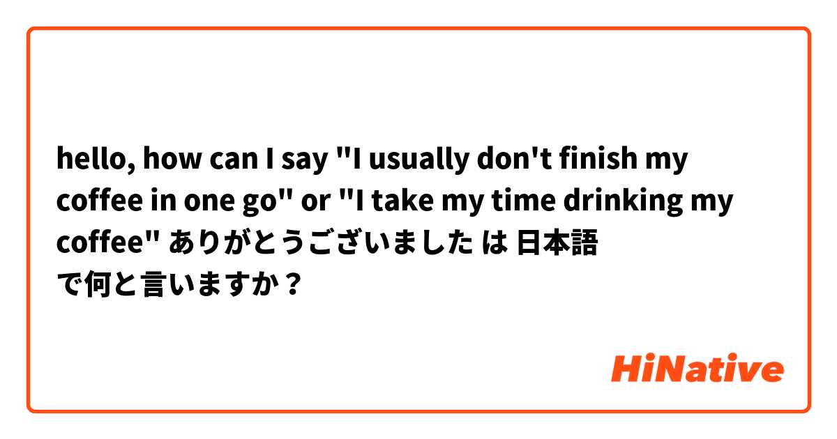 hello, how can I say

"I usually don't finish my coffee in one go" or "I take my time drinking my coffee"

ありがとうございました😁 は 日本語 で何と言いますか？