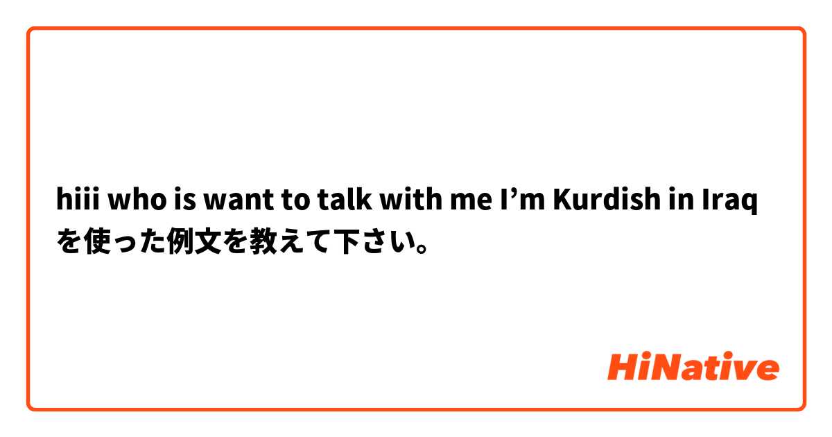hiii who is want to talk with me I’m Kurdish in Iraq  を使った例文を教えて下さい。