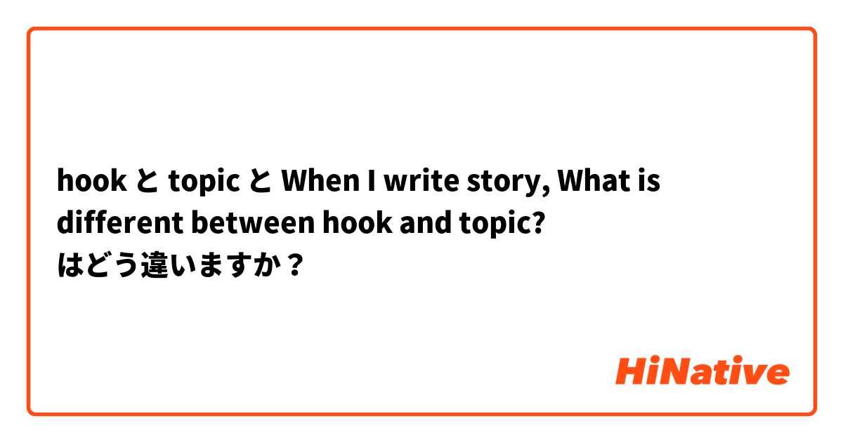 hook と topic と When I write story, What is different between hook and topic? はどう違いますか？