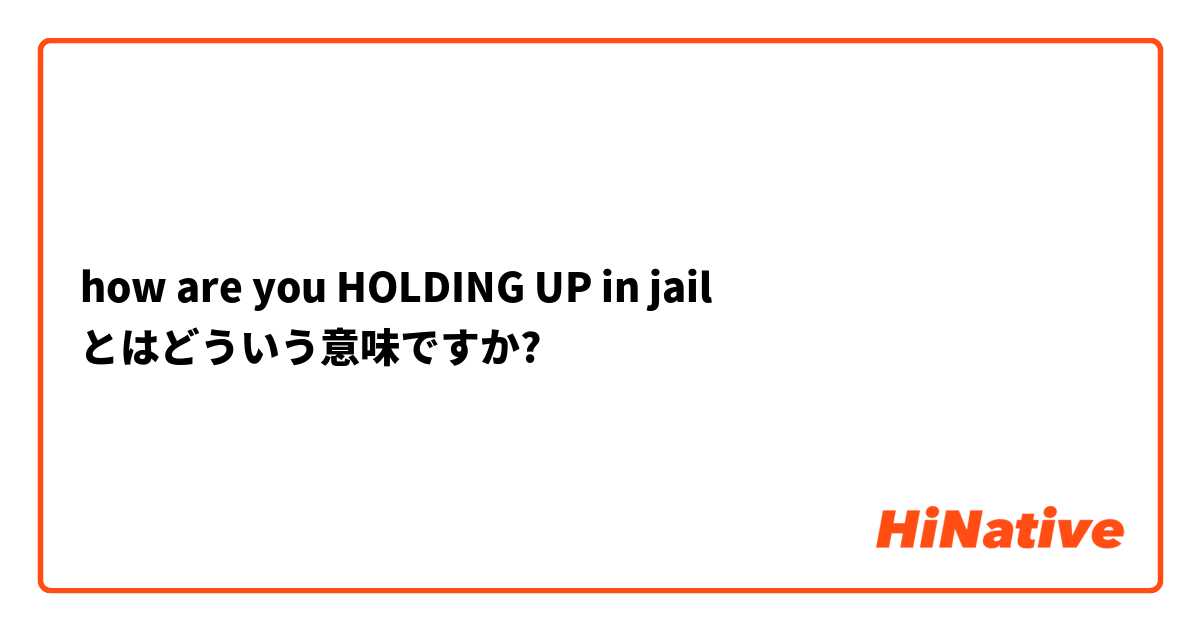 how are you HOLDING UP in jail とはどういう意味ですか?