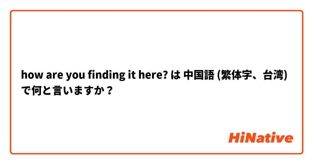 how are you finding it here? は 中国語 (繁体字、台湾) で何と言いますか？
