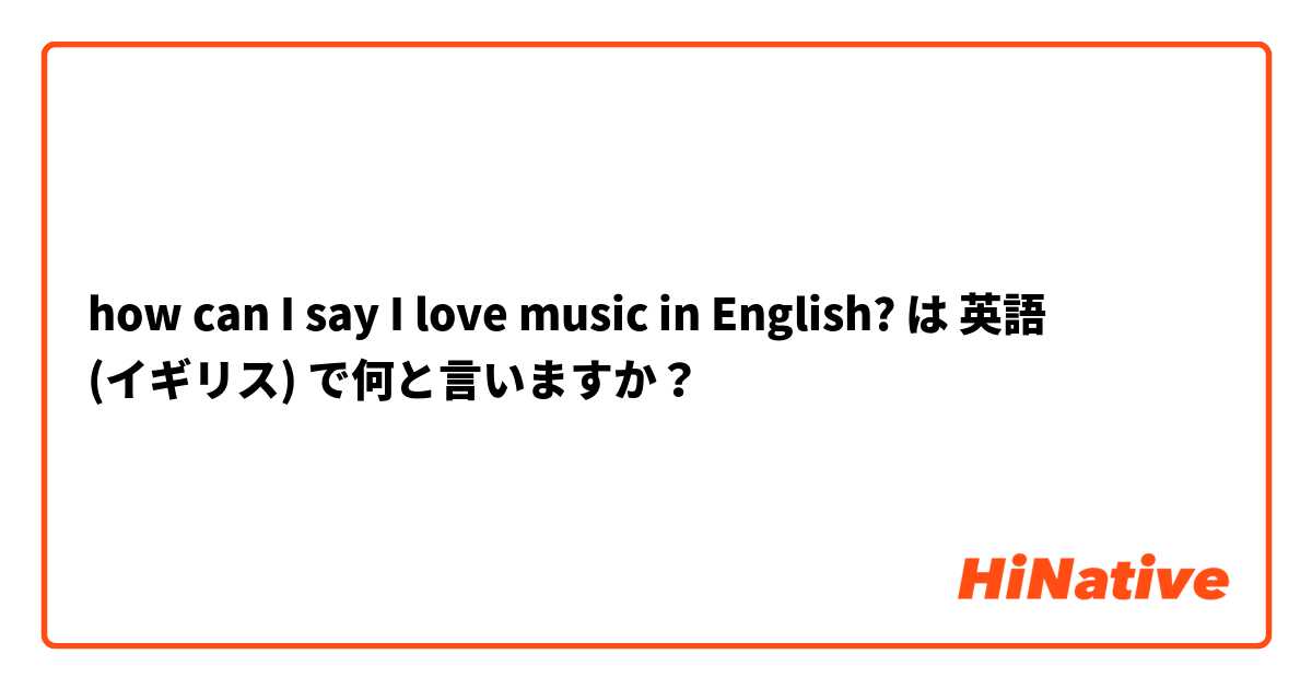 how can I say I love music in English? は 英語 (イギリス) で何と言いますか？