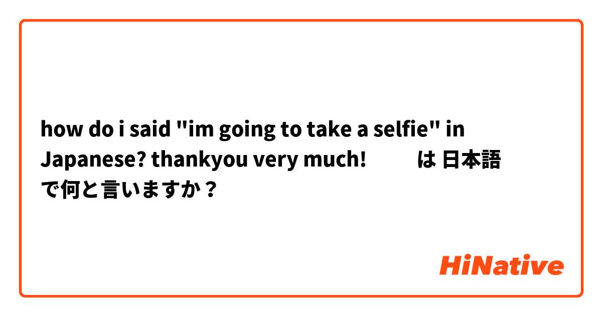 how do i said "im going to take a selfie" in Japanese? thankyou very much! ☺️☺️💕💕 は 日本語 で何と言いますか？