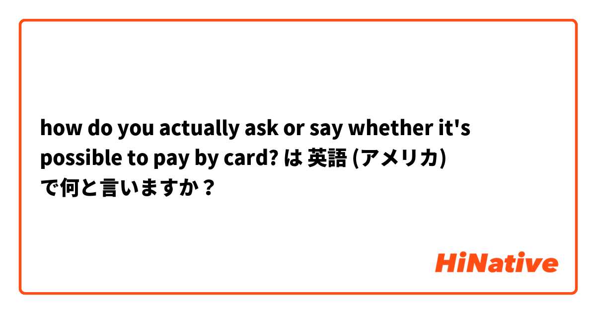 how do you actually ask or say whether it's possible to pay by card? は 英語 (アメリカ) で何と言いますか？
