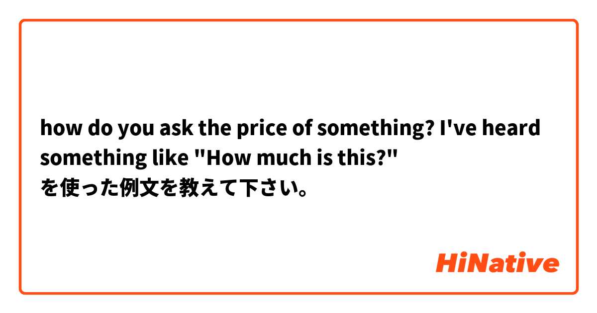 how do you ask the price of something? I've heard something like "How much is this?"  を使った例文を教えて下さい。