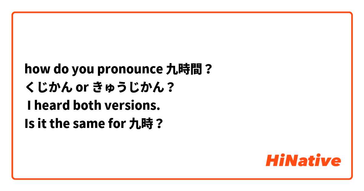 how do you pronounce 九時間？
くじかん or きゅうじかん？
 I heard both versions. 
Is it the same for 九時？