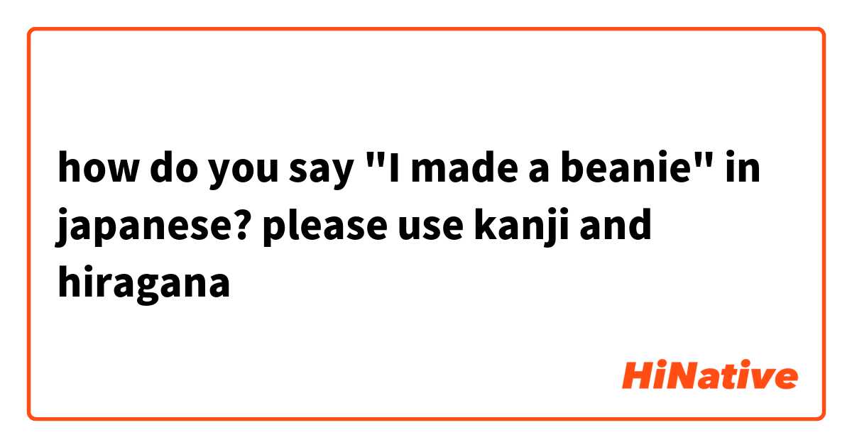 how do you say "I made a beanie" in japanese? please use kanji and hiragana 
