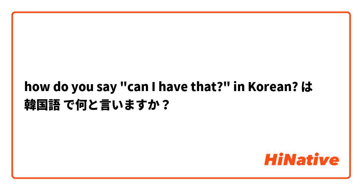how do you say "can I have that?" in Korean?  は 韓国語 で何と言いますか？
